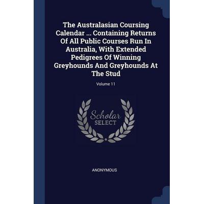 The Australasian Coursing Calendar ... Containing Returns Of All Public Courses Run In Australia, With Extended Pedigrees Of Winning Greyhounds And