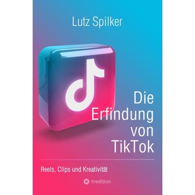 Die Erfindung von TikTok, Taschenbuch von Lutz Spilker, Tredition, 978-3-384-24936-4