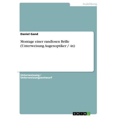 Montage einer randlosen Brille (Unterweisung Augenoptiker / -in), Taschenbuch von Daniel Gand, GRIN, 978-3-656-56783-7