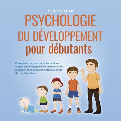 Psychologie du développement pour débutants: Comment comprendre facilement les étapes du développement du nourrisson à l'adulte et appliquer les