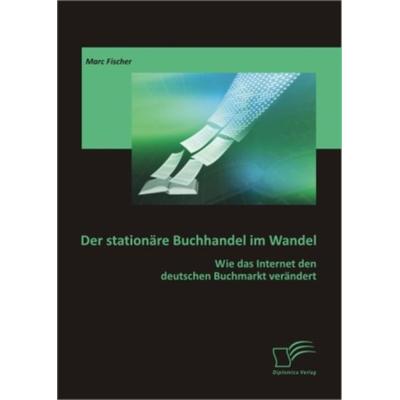 Der stationäre Buchhandel im Wandel: Wie das Internet den deutschen Buchmarkt verändert, Taschenbuch von Marc Fischer, Diplomica Verlag