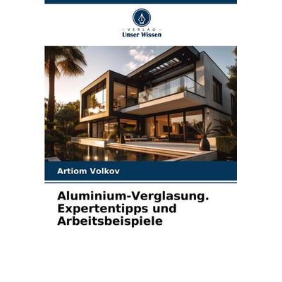 Aluminium-Verglasung. Expertentipps und Arbeitsbeispiele, Taschenbuch von Artiom Volkov, Verlag Unser Wissen, 978-620-6-76327-7