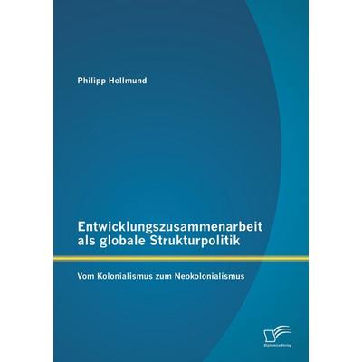 Entwicklungszusammenarbeit als globale Strukturpolitik: Vom Kolonialismus zum Neokolonialismus, Taschenbuch von Philipp Hellmund, Diplomica Verlag