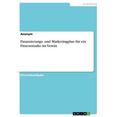 Finanzierungs- und Marketingplan für ein Fitnessstudio im Verein, Taschenbuch von Anonymous, GRIN, 978-3-346-91567-2