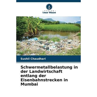 Schwermetallbelastung in der Landwirtschaft entlang der Eisenbahnstrecken in Mumbai, Taschenbuch von Sushil Chaudhari, Verlag Unser Wissen,