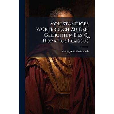VollstÃ¤ndiges WÃ¶rterbuch Zu Den Gedichten Des Q. Horatius Flaccus, Taschenbuch von Georg Aenotheus Koch, Legare Street Press, 978-1-02-382566-5