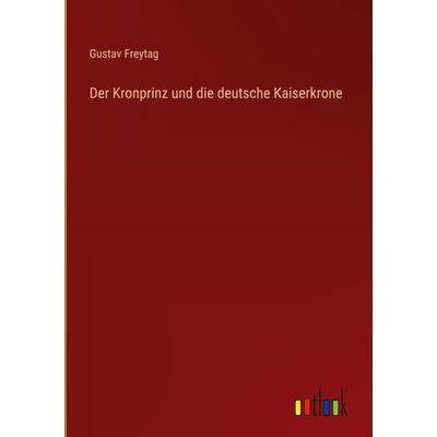 Der Kronprinz und die deutsche Kaiserkrone, Gebundene Ausgabe von Gustav Freytag, Outlook, 978-3-368-38947-5