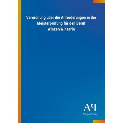 Verordnung über die Anforderungen in der Meisterprüfung für den Beruf Winzer/Winzerin, Taschenbuch von Antiphon Verlag, Antiphon, 978-3-7314-0373-9