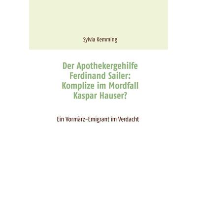 Der Apothekergehilfe Ferdinand Sailer: Komplize im Mordfall Kaspar Hauser?, Taschenbuch von Sylvia Kemming, BoD – Books on Demand, 978-3-7412-0292-6