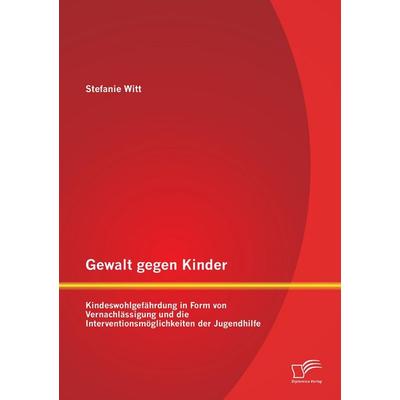Gewalt gegen Kinder: Kindeswohlgefährdung in Form von Vernachlässigung und die Interventionsmöglichkeiten der Jugendhilfe, Taschenbuch von Stefanie