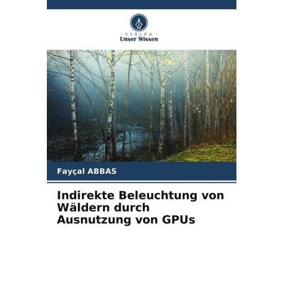 Indirekte Beleuchtung von Wäldern durch Ausnutzung von GPUs, Taschenbuch von Fayçal Abbas, Verlag Unser Wissen, 978-620-5-60443-4