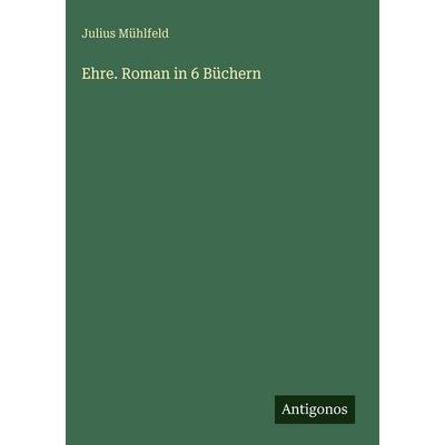 Ehre. Roman in 6 Büchern, Gebundene Ausgabe von Julius Mühlfeld, Antigonos Verlag, 978-3-388-49876-8