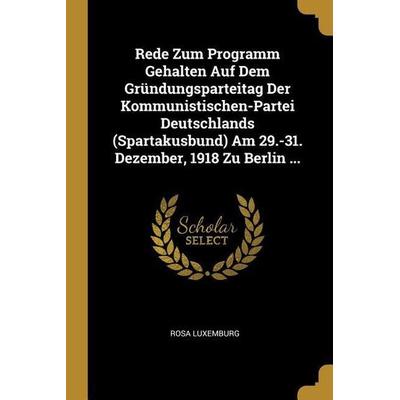 Rede Zum Programm Gehalten Auf Dem Gründungsparteitag Der Kommunistischen-Partei Deutschlands (Spartakusbund) Am 29.-31. Dezember, 1918 Zu Berlin ...,