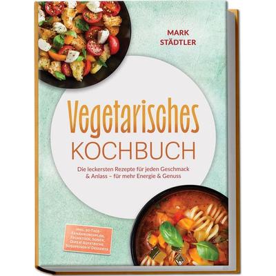 Vegetarisches Kochbuch: Die leckersten Rezepte für jeden Geschmack & Anlass – für mehr Energie & Genuss – inkl. 30-Tage-Ernährungsplan, Frühstück,