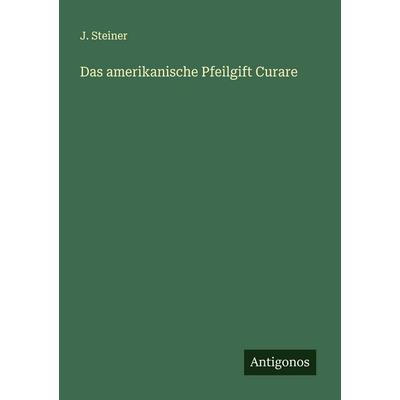 Das amerikanische Pfeilgift Curare, Taschenbuch von J. Steiner, Antigonos Verlag, 978-3-386-40787-8
