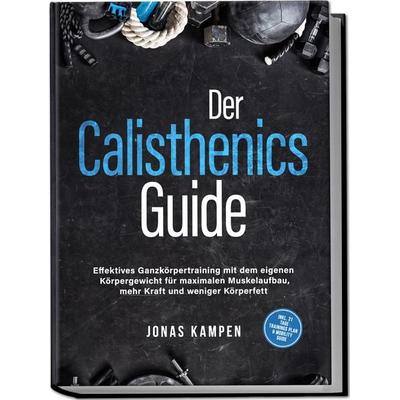Der Calisthenics Guide: Effektives Ganzkörpertraining mit dem eigenen Körpergewicht für maximalen Muskelaufbau, mehr Kraft und weniger Körperfett -
