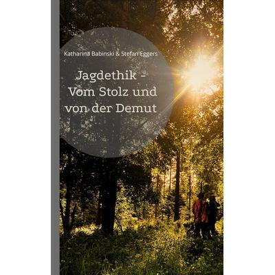 Jagdethik - Vom Stolz und von der Demut, Taschenbuch von Stefan Eggers,Katharina Babinski, BoD – Books on Demand, 978-3-696-36798-5