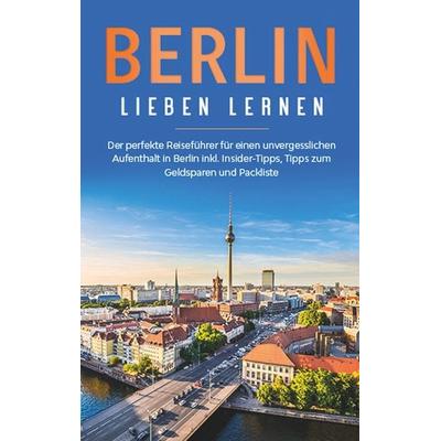 Berlin lieben lernen: Der perfekte Reiseführer für einen unvergesslichen Aufenthalt in Berlin inkl. Insider-Tipps, Tipps zum Geldsparen und Packliste,