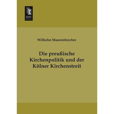 Die preußische Kirchenpolitik und der Kölner Kirchenstreit, Taschenbuch von Wilhelm Maurenbrecher, EHV-History, 978-3-95564-574-8