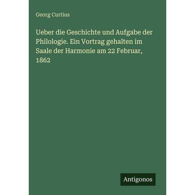 Ueber die Geschichte und Aufgabe der Philologie. Ein Vortrag gehalten im Saale der Harmonie am 22 Februar, 1862, Gebundene Ausgabe von Georg Curtius,