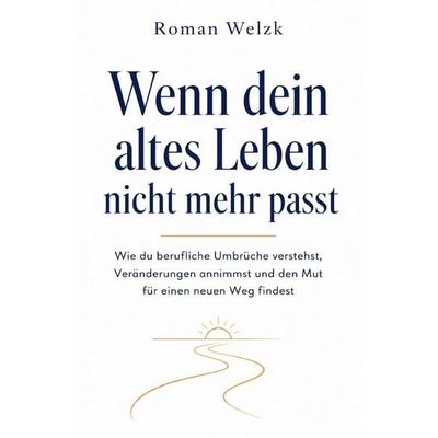 Wenn dein altes Leben nicht mehr passt: Wie du berufliche Umbrüche verstehst, Veränderungen annimmst und den Mut für einen neuen Weg findest,