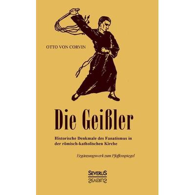 Die Geißler: Historische Denkmale des Fanatismus in der römisch-katholischen Kirche. Ergänzungswerk zum Pfaffenspiegel, Taschenbuch von Otto Corvin,