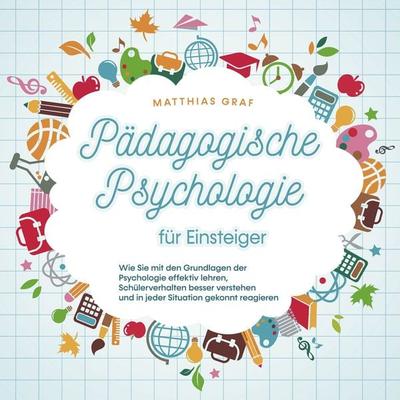 Pädagogische Psychologie für Einsteiger: Wie Sie mit den Grundlagen der Psychologie effektiv lehren, Schülerverhalten besser verstehen und in jeder
