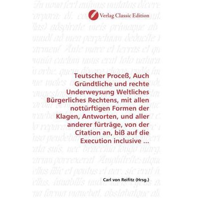 Teutscher Proceß, Auch Gründtliche und rechte Underweysung Weltliches Bürgerliches Rechtens, mit allen nottürftigen Formen der Klagen, Antworten, und,