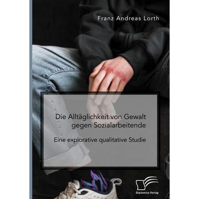 Die Alltäglichkeit von Gewalt gegen Sozialarbeitende. Eine explorative qualitative Studie, Taschenbuch von Franz Andreas Lorth, Diplomica Verlag GmbH,
