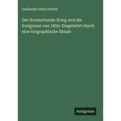 Der Sonderbunds-Krieg und die Ereignisse von 1856: Eingeleitet durch eine biographische Skizze, Gebundene Ausgabe von Guillaume Henri Dufour,