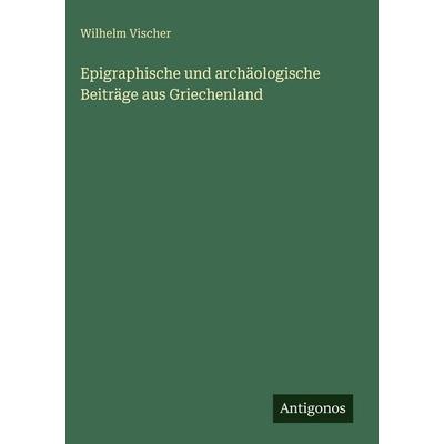 Epigraphische und archäologische Beiträge aus Griechenland, Gebundene Ausgabe von Wilhelm Vischer, Antigonos Verlag, 978-3-563-67815-2