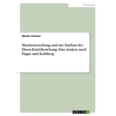 Moralentwicklung und der Einfluss der Eltern-Kind-Beziehung. Eine Analyse nach Piaget und Kohlberg, Taschenbuch von Marlén Vollmer, GRIN,