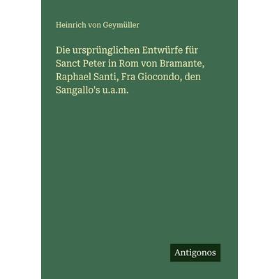 Die ursprünglichen Entwürfe für Sanct Peter in Rom von Bramante, Raphael Santi, Fra Giocondo, den Sangallo's u.a.m., Taschenbuch von Heinrich