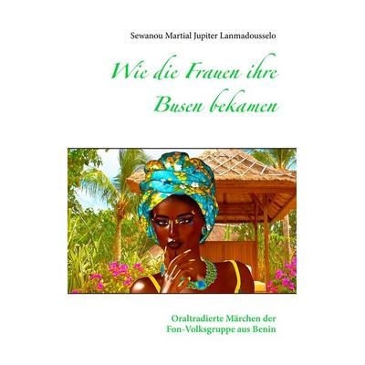 Wie die Frauen ihre Busen bekamen, Taschenbuch von Sewanou Martial Jupiter Lanmadousselo, BoD – Books on Demand, 978-3-7528-4161-9