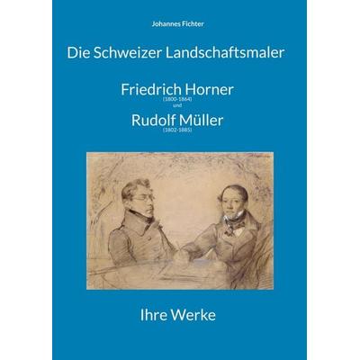 Die Schweizer Landschaftsmaler Friedrich Horner (1800-1864) und Rudolf Müller (1802-1885), Gebundene Ausgabe von Johannes Fichter, BoD – Books on