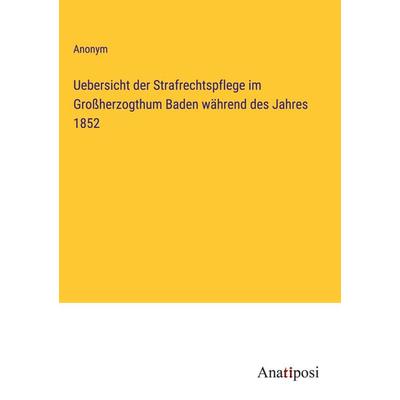 Uebersicht der Strafrechtspflege im Großherzogthum Baden während des Jahres 1852, Gebundene Ausgabe von Anonym, Anatiposi Verlag, 978-3-382-00665-5