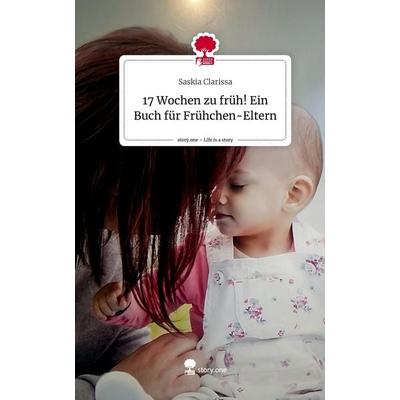 17 Wochen zu früh! Ein Buch für Frühchen-Eltern. Life is a Story - story.one, Gebundene Ausgabe von Saskia Clarissa, Story.one publishing,