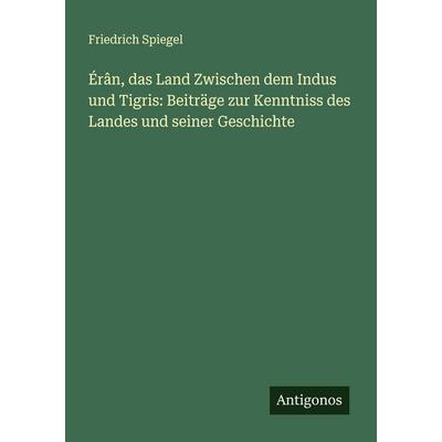 Érân, das Land Zwischen dem Indus und Tigris: Beiträge zur Kenntniss des Landes und seiner Geschichte, Taschenbuch von Friedrich Spiegel, Antigonos