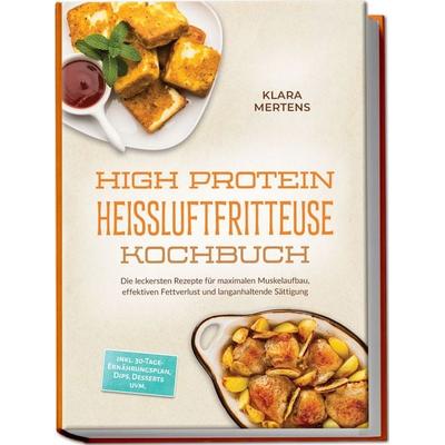 High Protein Heißluftfritteuse Kochbuch: Die leckersten Rezepte für maximalen Muskelaufbau, effektiven Fettverlust und langanhaltende Sättigung –