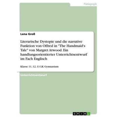 Literarische Dystopie und die narrative Funktion von Offred in 'The Handmaid's Tale' von Margret Atwood. Ein handlungsorientierter Unterrichtsentwurf