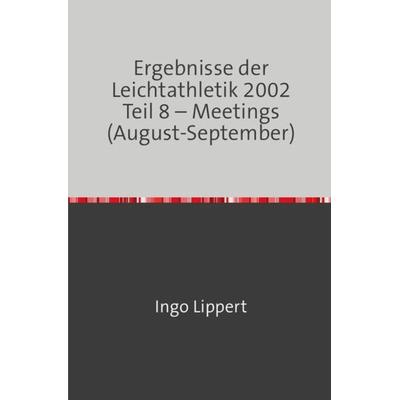 Ergebnisse der Leichtathletik 2002 Teil 8 – Meetings (August-September), Taschenbuch von Ingo Lippert, Epubli, 978-3-7450-8901-1