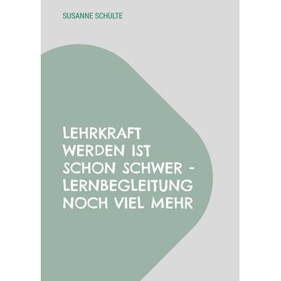 Lehrkraft werden ist schon schwer - Lernbegleitung noch viel mehr, Taschenbuch von Susanne Schulte, BoD – Books on Demand, 978-3-7693-5089-0