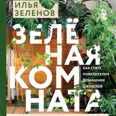 Zelenaya komnata. Kak stat povelitelem domashnih dzhungley - Ilya Zelenov, Audio, 9785042289255