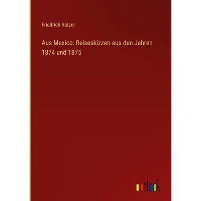 Aus Mexico: Reiseskizzen aus den Jahren 1874 und 1875, Gebundene Ausgabe von Friedrich Ratzel, Outlook, 978-3-368-55232-9