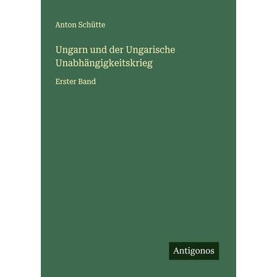 Ungarn und der Ungarische Unabhängigkeitskrieg, Taschenbuch von Anton Schütte, Antigonos Verlag, 978-3-563-30240-8