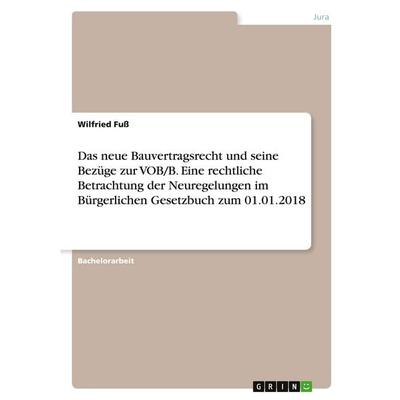 Das neue Bauvertragsrecht und seine Bezüge zur VOB/B. Eine rechtliche Betrachtung der Neuregelungen im Bürgerlichen Gesetzbuch zum 01.01.2018,