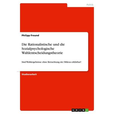 Die Rationalistische und die Sozialpsychologische Wahlentscheidungstheorie, Taschenbuch von Philipp Freund, GRIN, 978-3-668-12503-2