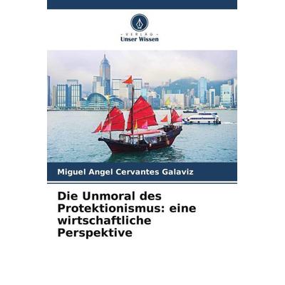 Die Unmoral des Protektionismus: eine wirtschaftliche Perspektive, Taschenbuch von Miguel Angel Cervantes Galaviz, Verlag Unser Wissen,