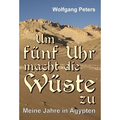 Um fünf Uhr macht die Wüste zu, Gebundene Ausgabe von Wolfgang Peters, Tredition, 978-3-347-34585-0