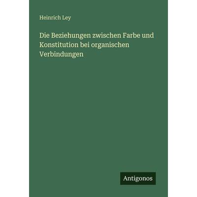 Die Beziehungen zwischen Farbe und Konstitution bei organischen Verbindungen, Taschenbuch von Heinrich Ley, Antigonos Verlag, 978-3-563-93409-8